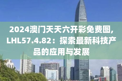 2024澳门天天六开彩免费图,LHL57.4.82：探索最新科技产品的应用与发展