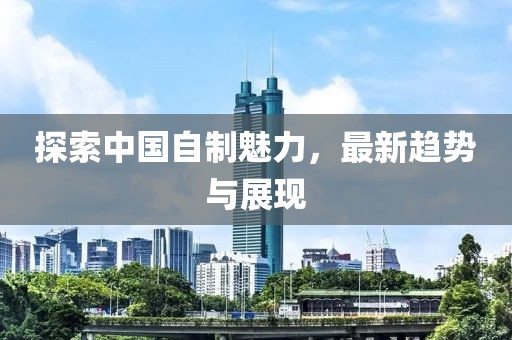 探索中国自制魅力，最新趋势与展现