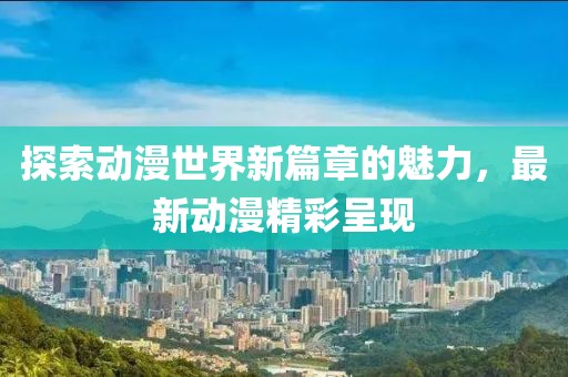 探索动漫世界新篇章的魅力，最新动漫精彩呈现