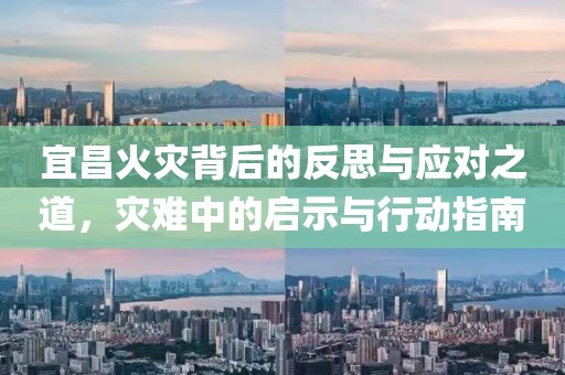 宜昌火灾背后的反思与应对之道，灾难中的启示与行动指南