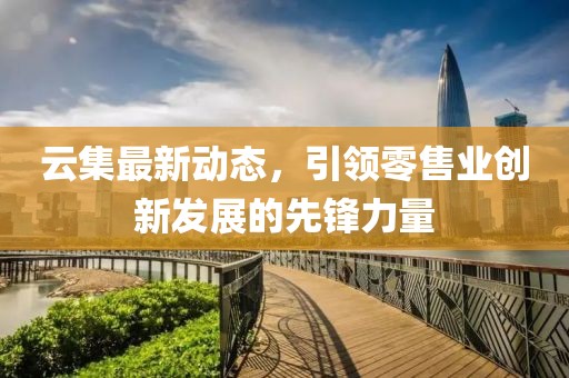 云集最新动态，引领零售业创新发展的先锋力量
