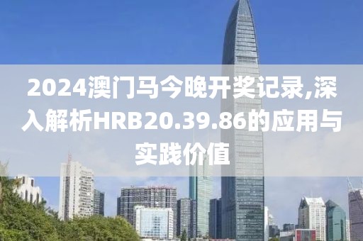 2024澳门马今晚开奖记录,深入解析HRB20.39.86的应用与实践价值