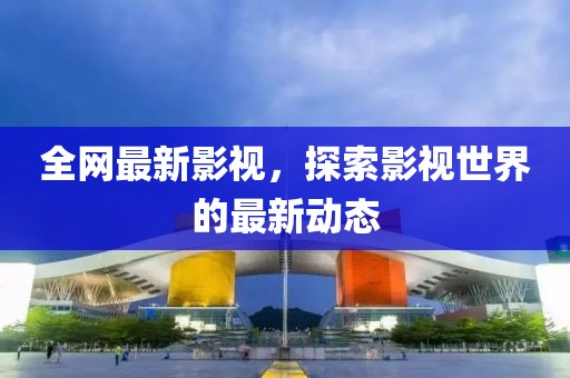 全网最新影视，探索影视世界的最新动态