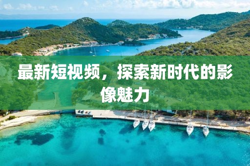 最新短视频，探索新时代的影像魅力