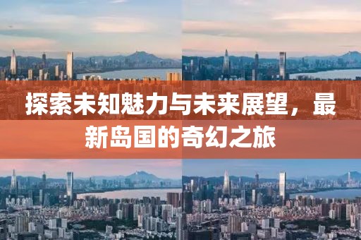 探索未知魅力与未来展望，最新岛国的奇幻之旅