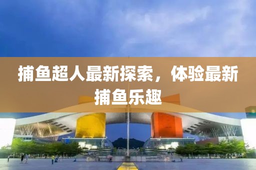捕鱼超人最新探索，体验最新捕鱼乐趣