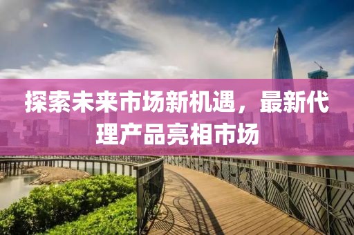 探索未来市场新机遇，最新代理产品亮相市场