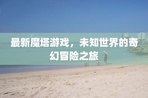 最新魔塔游戏，未知世界的奇幻冒险之旅