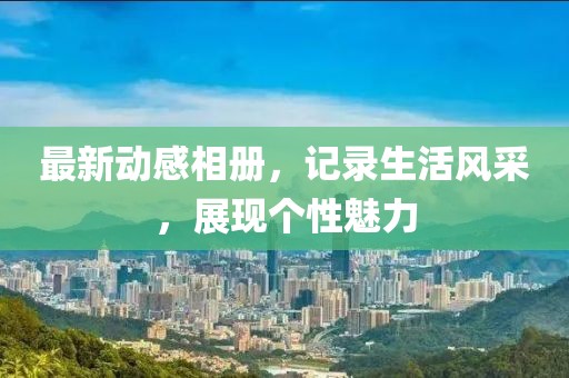 最新动感相册，记录生活风采，展现个性魅力