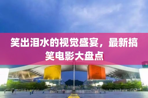 笑出泪水的视觉盛宴，最新搞笑电影大盘点