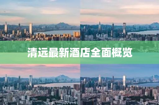 清远最新酒店全面概览