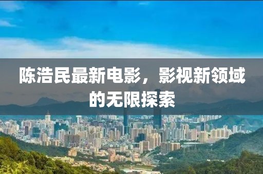 陈浩民最新电影，影视新领域的无限探索
