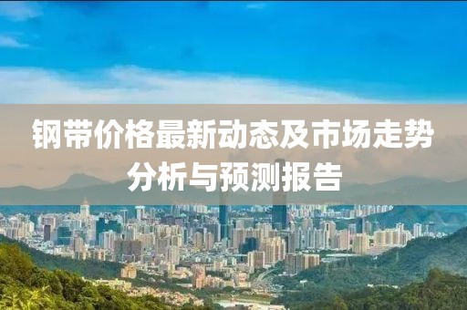 钢带价格最新动态及市场走势分析与预测报告