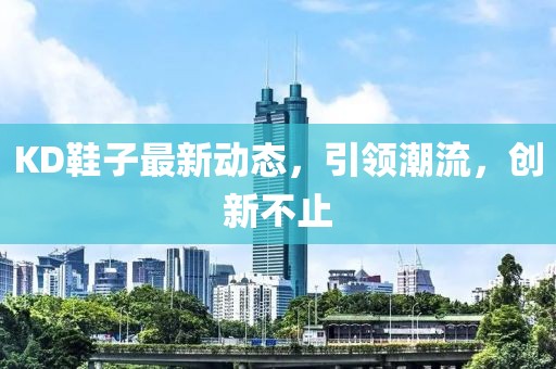 KD鞋子最新动态，引领潮流，创新不止