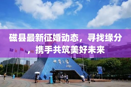 磁县最新征婚动态，寻找缘分，携手共筑美好未来
