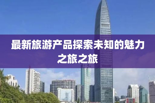 最新旅游产品探索未知的魅力之旅之旅