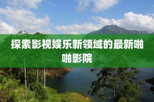 探索影视娱乐新领域的最新啪啪影院