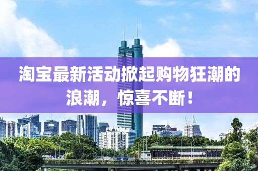 淘宝最新活动掀起购物狂潮的浪潮，惊喜不断！