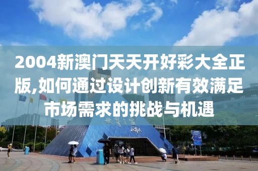 2004新澳门天天开好彩大全正版,如何通过设计创新有效满足市场需求的挑战与机遇