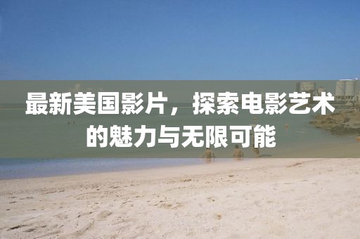 最新美国影片，探索电影艺术的魅力与无限可能