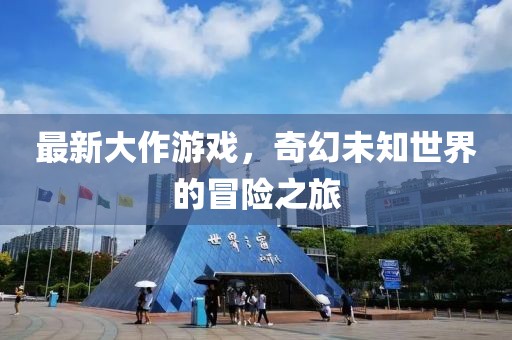 最新大作游戏，奇幻未知世界的冒险之旅