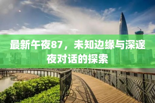 最新午夜87，未知边缘与深邃夜对话的探索