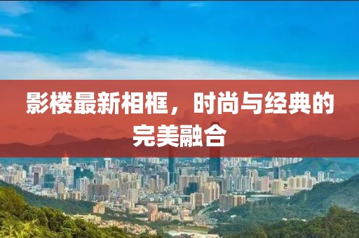 影楼最新相框，时尚与经典的完美融合