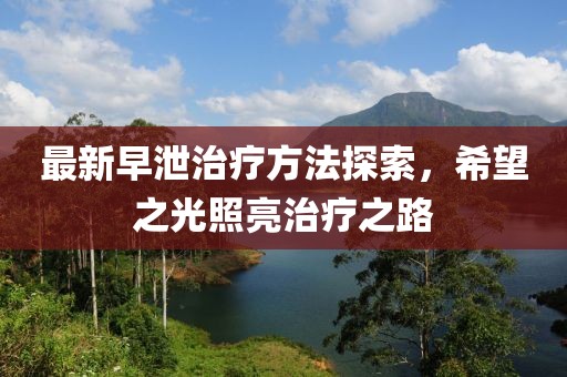 最新早泄治疗方法探索，希望之光照亮治疗之路
