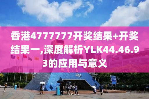 香港4777777开奖结果+开奖结果一,深度解析YLK44.46.93的应用与意义