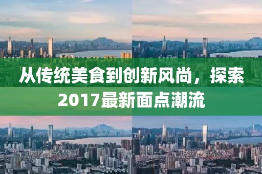 从传统美食到创新风尚，探索2017最新面点潮流