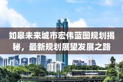 如皋未来城市宏伟蓝图规划揭秘，最新规划展望发展之路