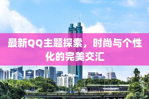 最新QQ主题探索，时尚与个性化的完美交汇