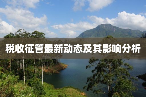 税收征管最新动态及其影响分析