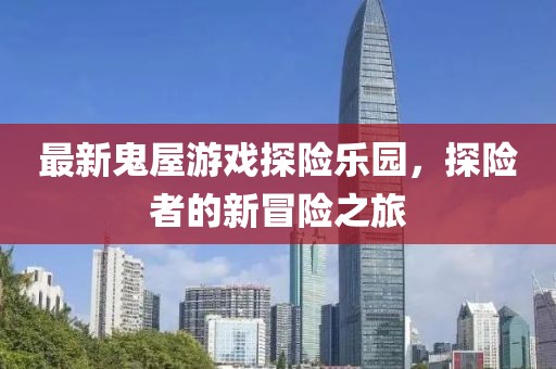 最新鬼屋游戏探险乐园，探险者的新冒险之旅
