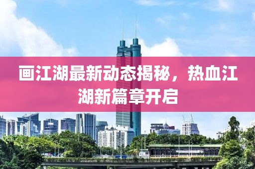 画江湖最新动态揭秘，热血江湖新篇章开启