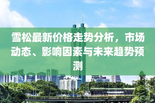 雪松最新价格走势分析，市场动态、影响因素与未来趋势预测