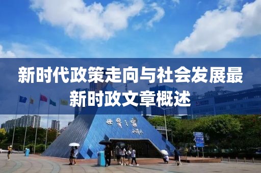 新时代政策走向与社会发展最新时政文章概述