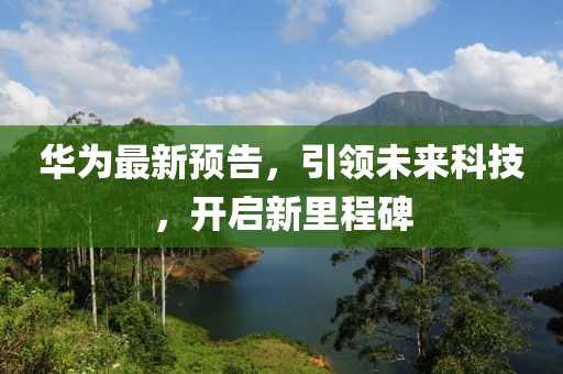华为最新预告，引领未来科技，开启新里程碑
