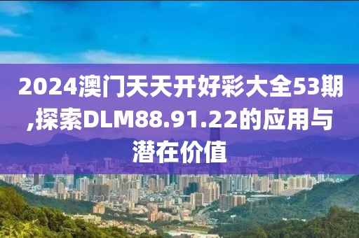 2024澳门天天开好彩大全53期,探索DLM88.91.22的应用与潜在价值
