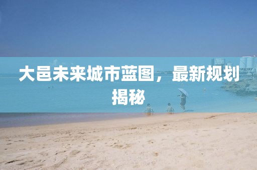 大邑未来城市蓝图，最新规划揭秘