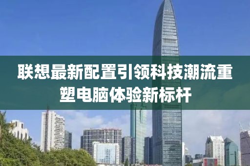 联想最新配置引领科技潮流重塑电脑体验新标杆