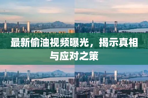 最新偷油视频曝光，揭示真相与应对之策