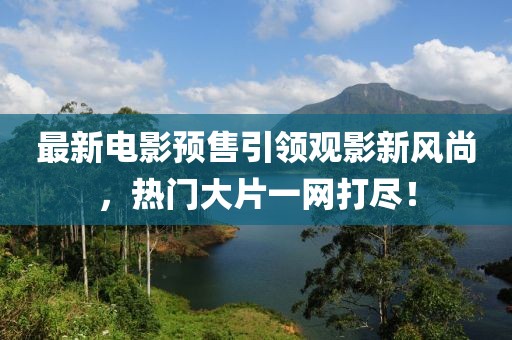 最新电影预售引领观影新风尚，热门大片一网打尽！