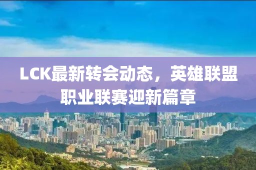 LCK最新转会动态，英雄联盟职业联赛迎新篇章