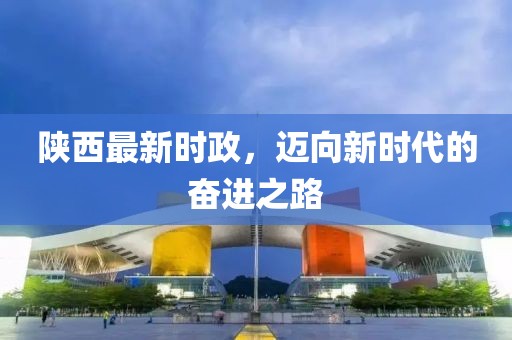 陕西最新时政，迈向新时代的奋进之路