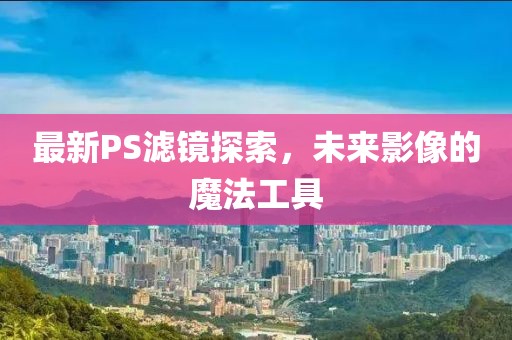 最新PS滤镜探索，未来影像的魔法工具