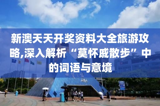 新澳天天开奖资料大全旅游攻略,深入解析“莫怀戚散步”中的词语与意境