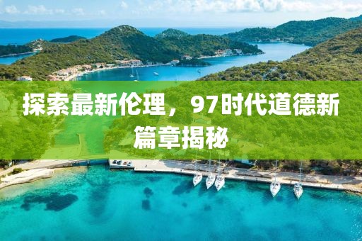 探索最新伦理，97时代道德新篇章揭秘