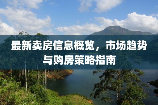 最新卖房信息概览，市场趋势与购房策略指南