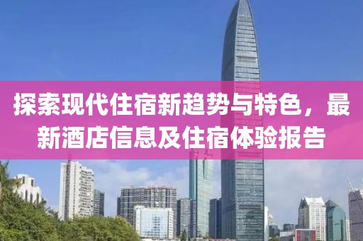 探索现代住宿新趋势与特色，最新酒店信息及住宿体验报告